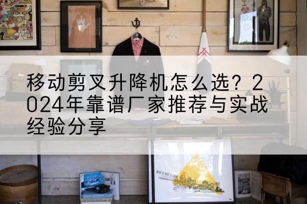 彭阳升降平台厂家推荐-移动剪叉升降机怎么选?2024年靠谱厂家推荐与实战经验分享