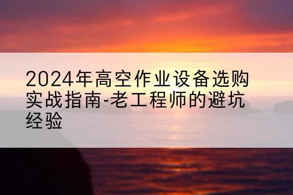 彭阳高空作业升降机厂家推荐-2024年高空作业设备选购实战指南-老工程师的避坑经验