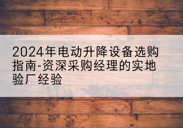 彭阳电动剪叉升降平台厂家-2024年电动升降设备选购指南-资深采购经理的实地验厂经验