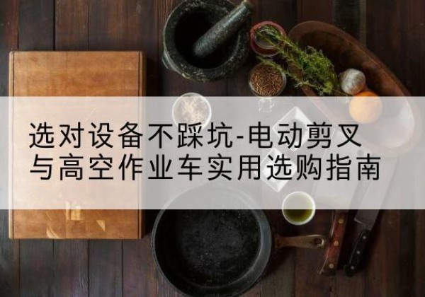 彭阳电动剪叉升降平台怎么选-选对设备不踩坑-电动剪叉与高空作业车实用选购指南