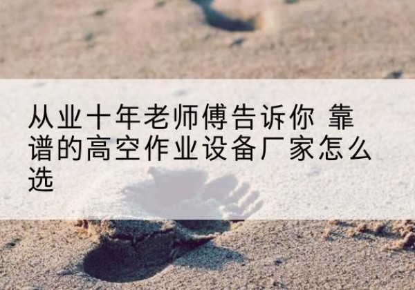 彭阳高空作业升降机厂家推荐-从业十年老师傅告诉你 靠谱的高空作业设备厂家怎么选