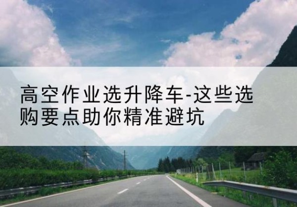 彭阳升降车厂家-高空作业选升降车-这些选购要点助你*避坑