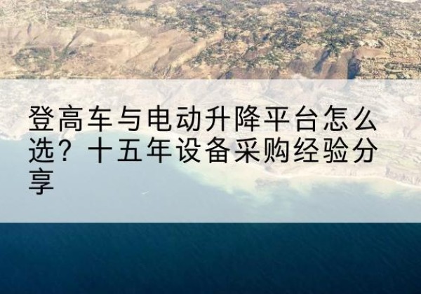 彭阳登高车厂家厂家-登高车与电动升降平台怎么选？十五年设备采购经验分享