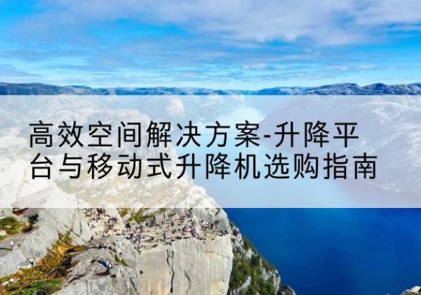 彭阳升降平台厂家-*空间解决方案-升降平台与移动式升降机选购指南