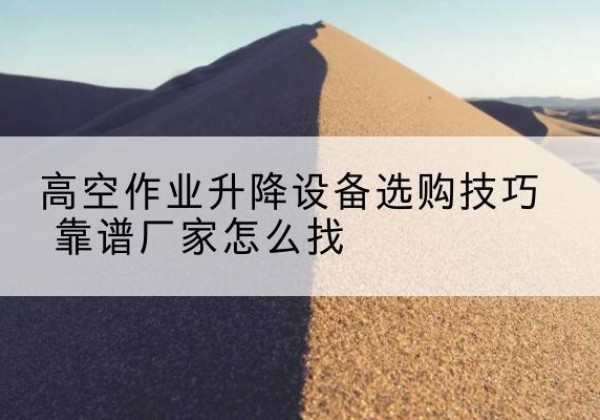 彭阳电动升降平台厂家推荐-高空作业升降设备选购技巧 靠谱厂家怎么找
