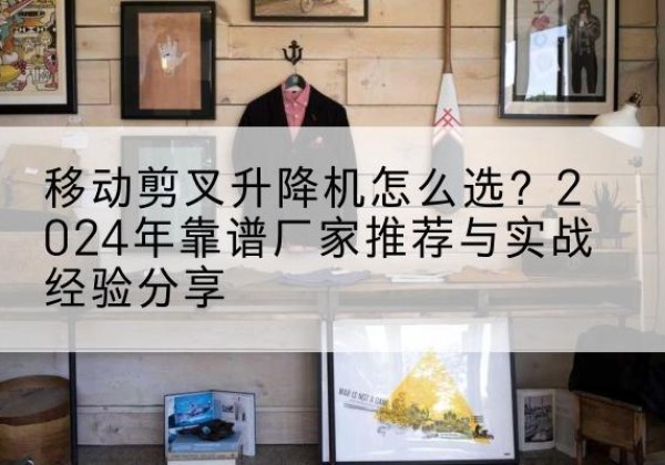 彭阳升降平台厂家推荐-移动剪叉升降机怎么选？2024年靠谱厂家推荐与实战经验分享