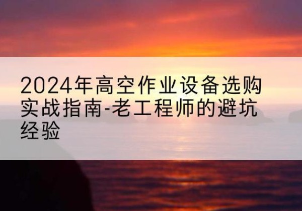彭阳高空作业升降机厂家推荐-2024年高空作业设备选购实战指南-老工程师的避坑经验
