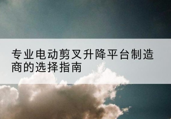 彭阳电动剪叉升降平台厂家-专业电动剪叉升降平台制造商的选择指南